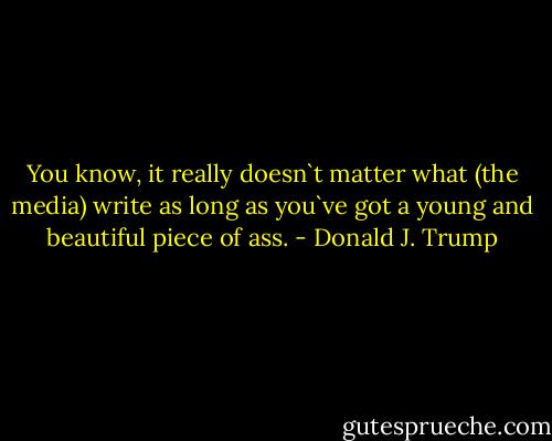 You know, it really doesn`t matter what (the media) write as long as you`ve got a young and beautiful piece of ass. - Donald J. Trump