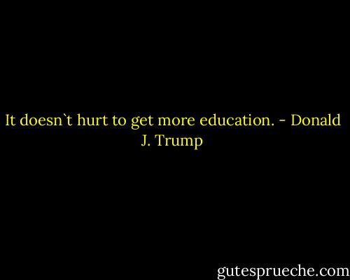 It doesn`t hurt to get more education. - Donald J. Trump