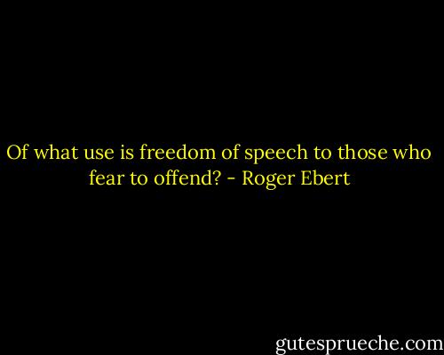Of what use is freedom of speech to those who fear to offend? - Roger Ebert
