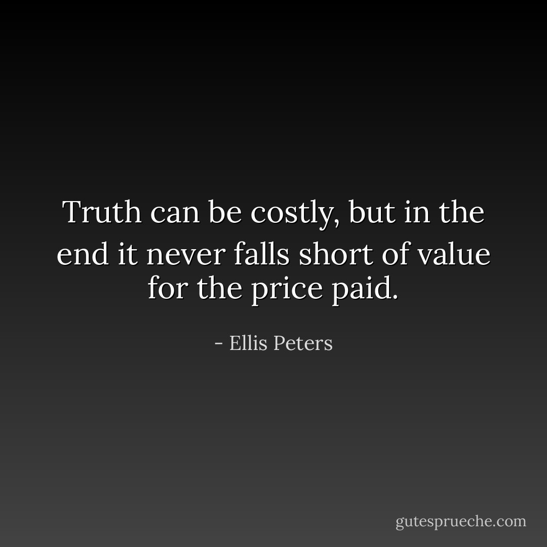 Truth can be costly, but in the end it never falls short of value for the price paid. - Ellis Peters
