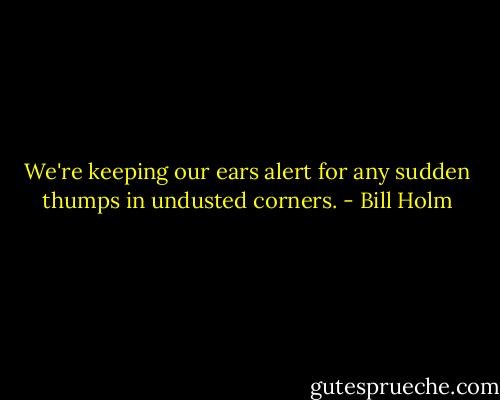 We're keeping our ears alert for any sudden thumps in undusted corners. - Bill Holm
