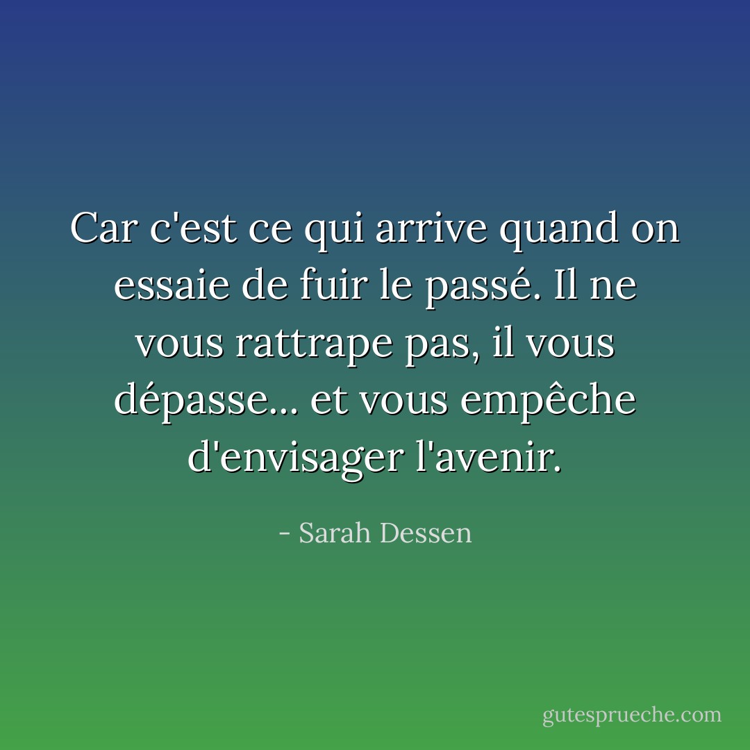 Car c'est ce qui arrive quand on essaie de fuir le passé. Il ne vous rattrape pas, il vous dépasse... et vous empêche d'envisager l'avenir. - Sarah Dessen