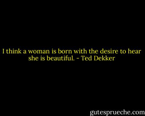 I think a woman is born with the desire to hear she is beautiful. - Ted Dekker