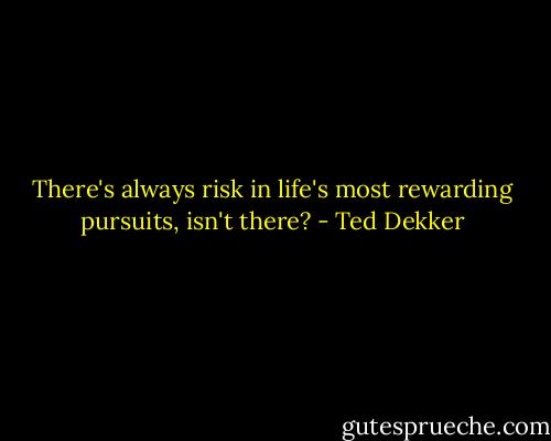 There's always risk in life's most rewarding pursuits, isn't there? - Ted Dekker