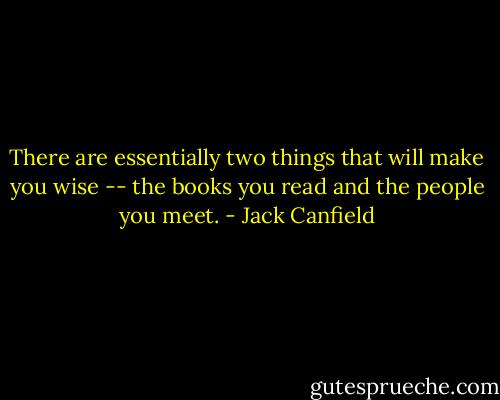 There are essentially two things that will make you wise -- the books you read and the people you meet. - Jack Canfield