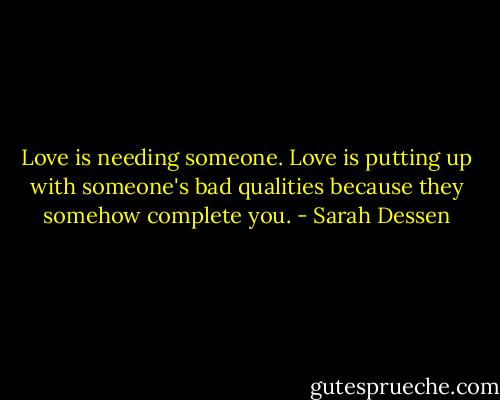 Love is needing someone. Love is putting up with someone's bad qualities because they somehow complete you. - Sarah Dessen