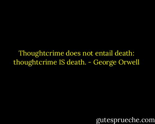 Thoughtcrime does not entail death: thoughtcrime IS death. - George Orwell
