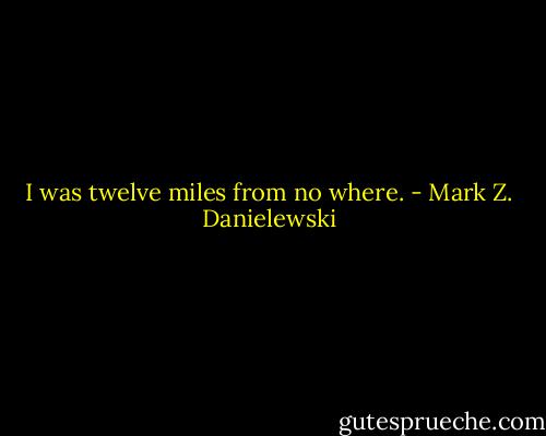 I was twelve miles from no where. - Mark Z. Danielewski