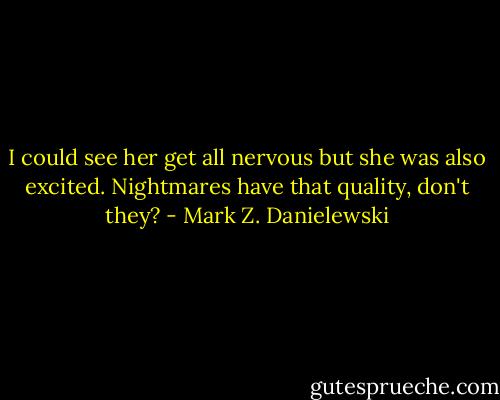 I could see her get all nervous but she was also excited. Nightmares have that quality, don't they? - Mark Z. Danielewski