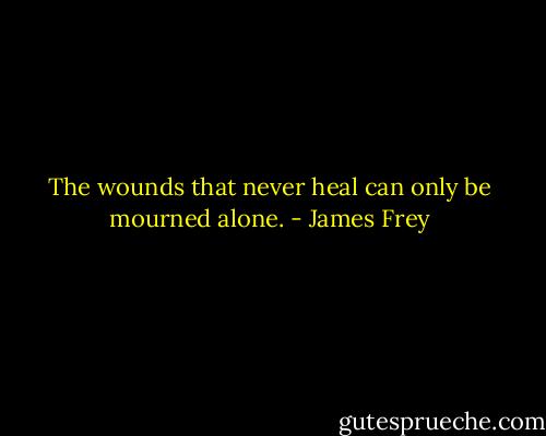 The wounds that never heal can only be mourned alone. - James Frey