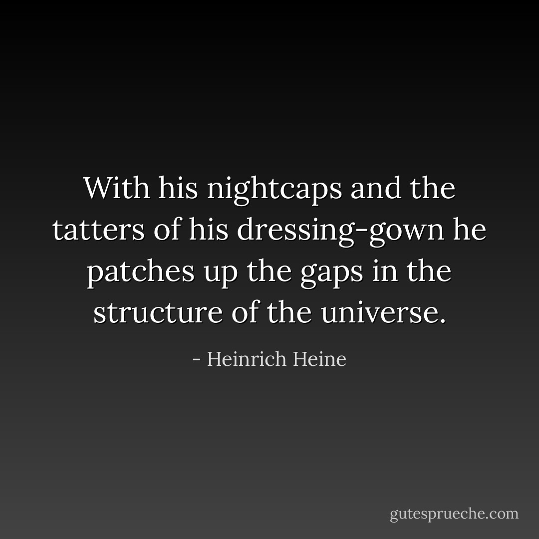 With his nightcaps and the tatters of his dressing-gown he patches up the gaps in the structure of the universe. - Heinrich Heine