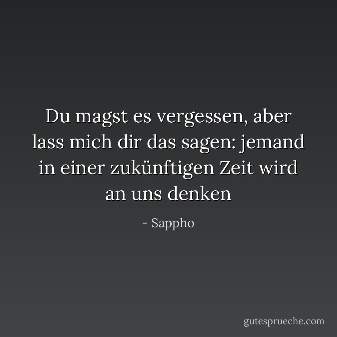 Du magst es vergessen, aber<br />lass mich dir<br />das sagen: jemand in<br />einer zukünftigen Zeit<br />wird an uns denken - Sappho<