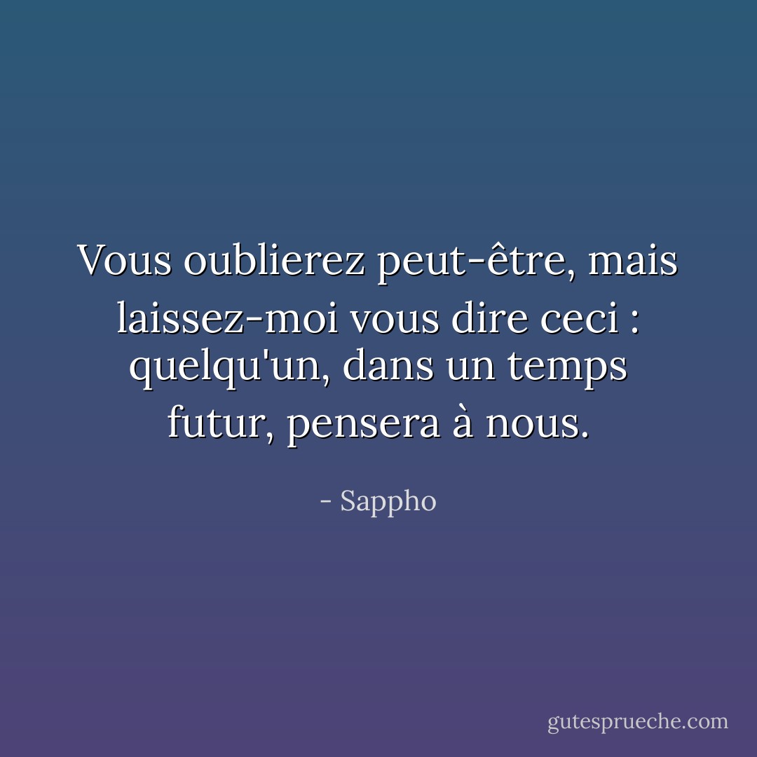 Vous oublierez peut-être, mais laissez-moi vous dire ceci : quelqu'un, dans un temps futur, pensera à nous. - Sappho