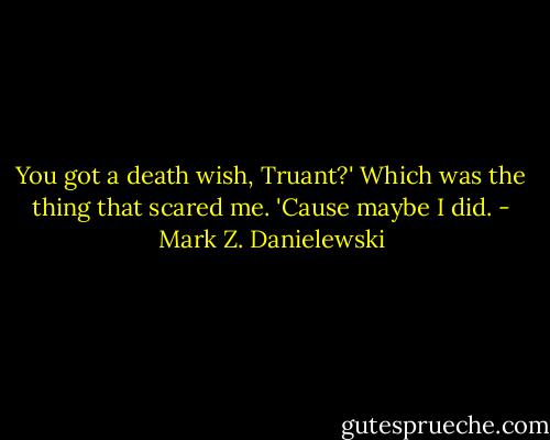 You got a death wish, Truant?' Which was the thing that scared me. 'Cause maybe I did. - Mark Z. Danielewski