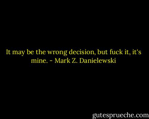 It may be the wrong decision, but fuck it, it's mine. - Mark Z. Danielewski