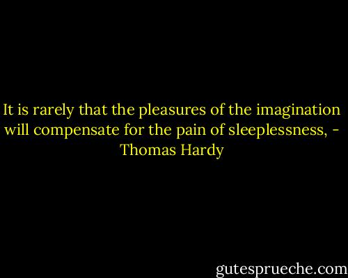 It is rarely that the pleasures of the imagination will compensate for the pain of sleeplessness, - Thomas Hardy