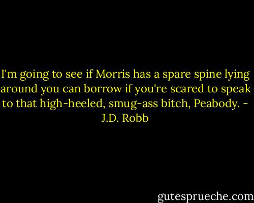 I'm going to see if Morris has a spare spine lying around you can borrow if you're scared to speak to that high-heeled, smug-ass bitch, Peabody. - J.D. Robb