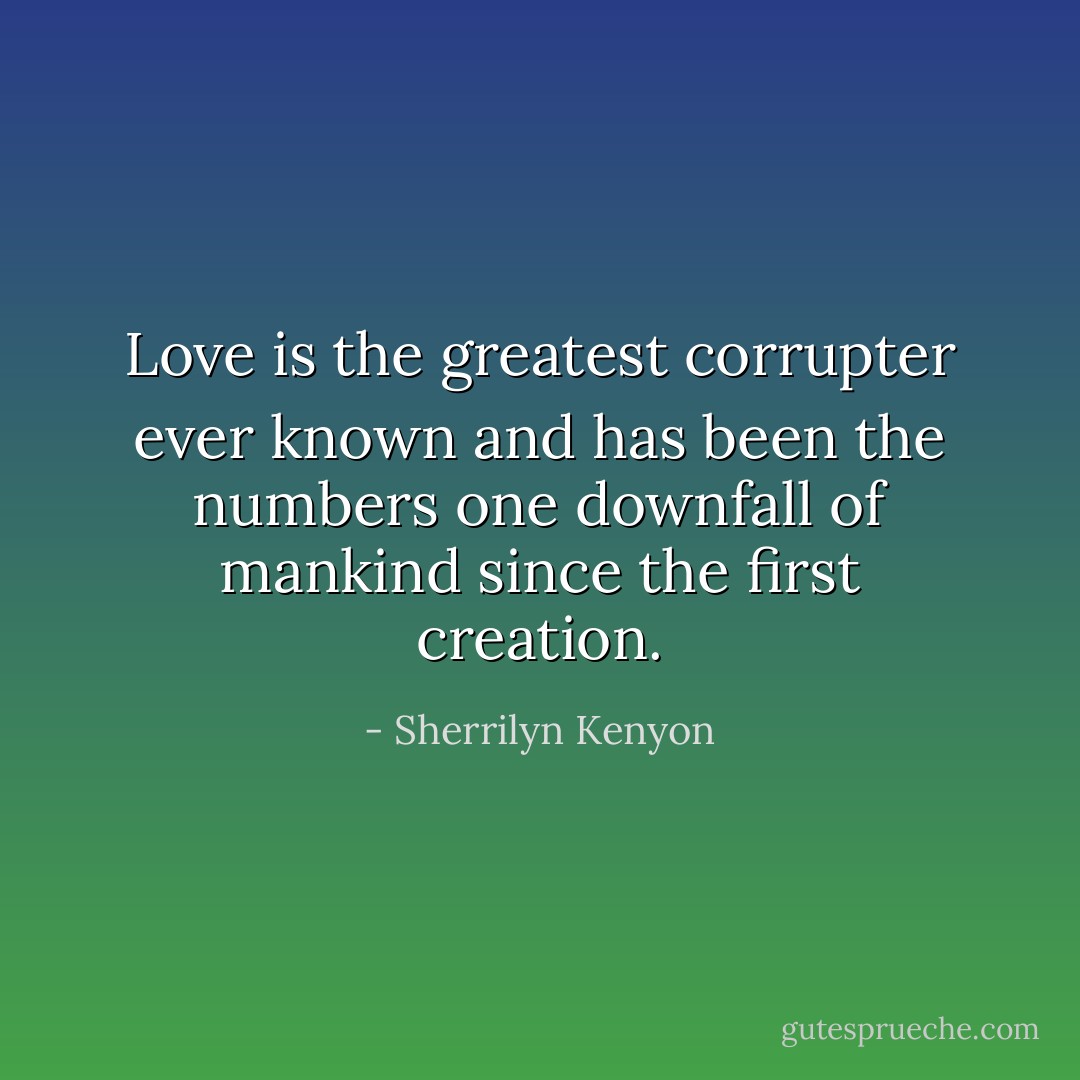 Love is the greatest corrupter ever known and has been the numbers one downfall of mankind since the first creation. - Sherrilyn Kenyon
