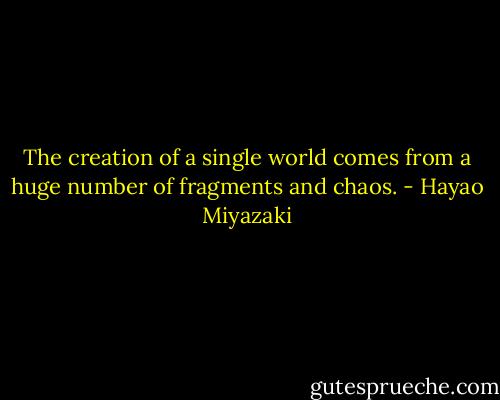 The creation of a single world comes from a huge number of fragments and chaos. - Hayao Miyazaki