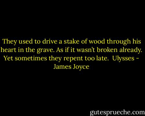 They used to drive a stake of wood through his heart in the grave. As if it wasn’t broken already. Yet sometimes they repent too late. <br />Ulysses - James Joyce