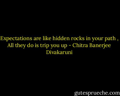 Expectations are like hidden rocks in your path , All they do is trip you up - Chitra Banerjee Divakaruni