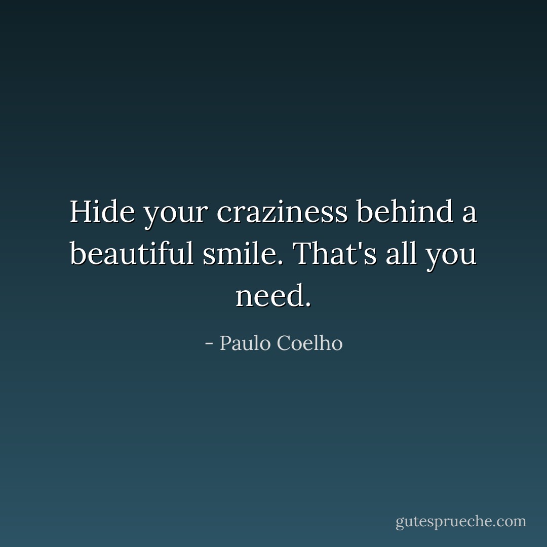 Hide your craziness behind a beautiful smile. That's all you need. - Paulo Coelho