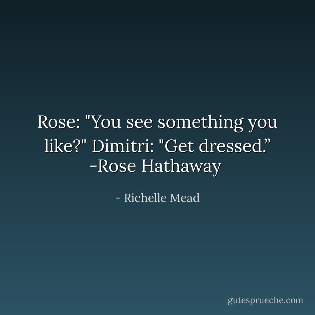 Rose: "You see something you like?"<br />Dimitri: "Get dressed.”<br />-Rose Hathaway  - Richelle Mead