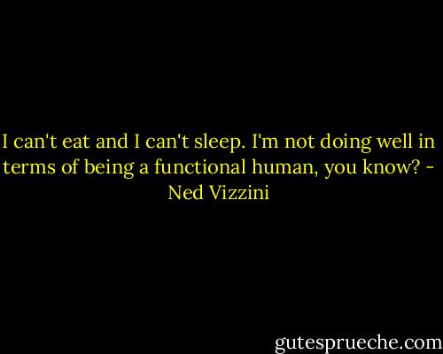 I can't eat and I can't sleep. I'm not doing well in terms of being a functional human, you know? - Ned Vizzini