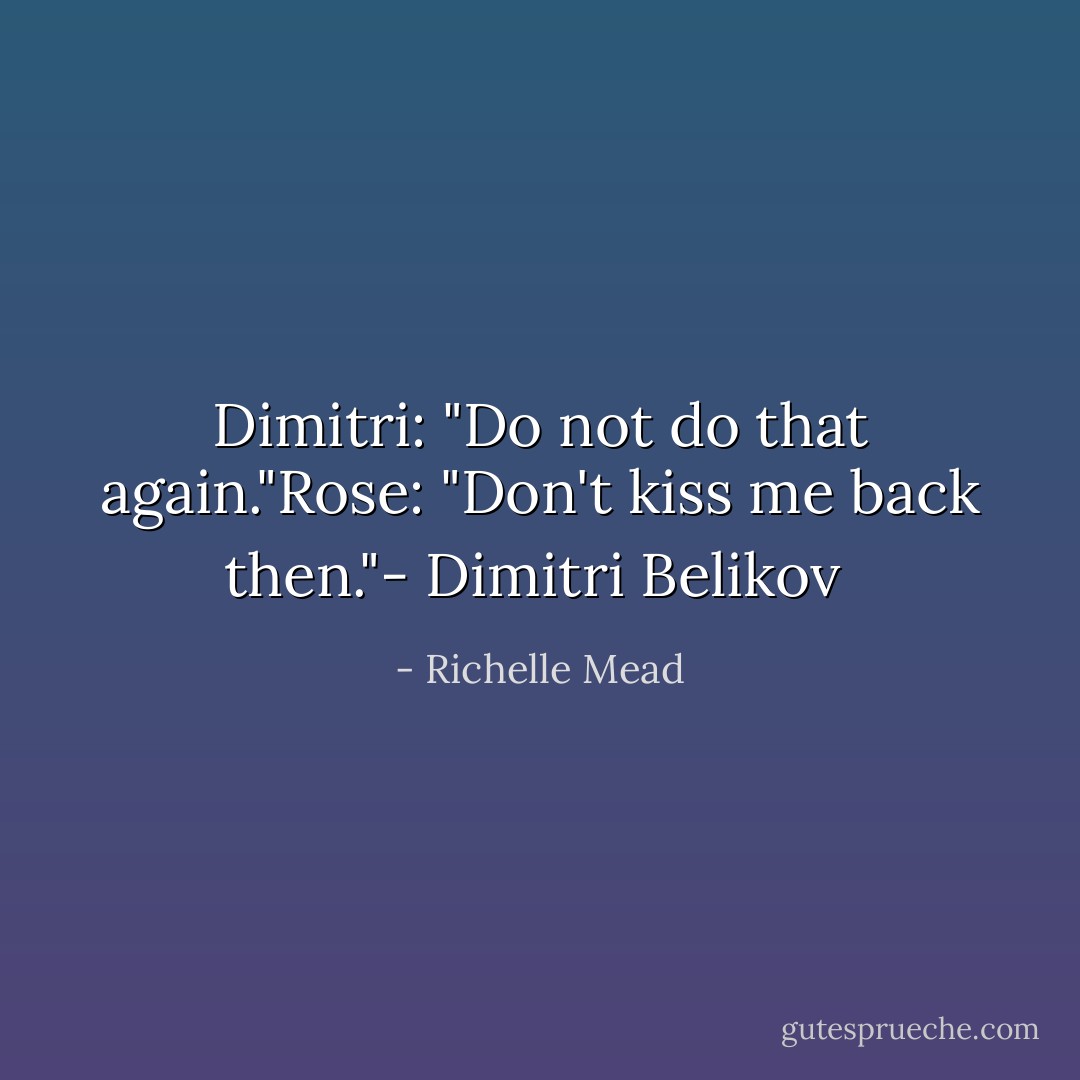 Dimitri: "Do not do that again."Rose: "Don't kiss me back then."- Dimitri Belikov  - Richelle Mead