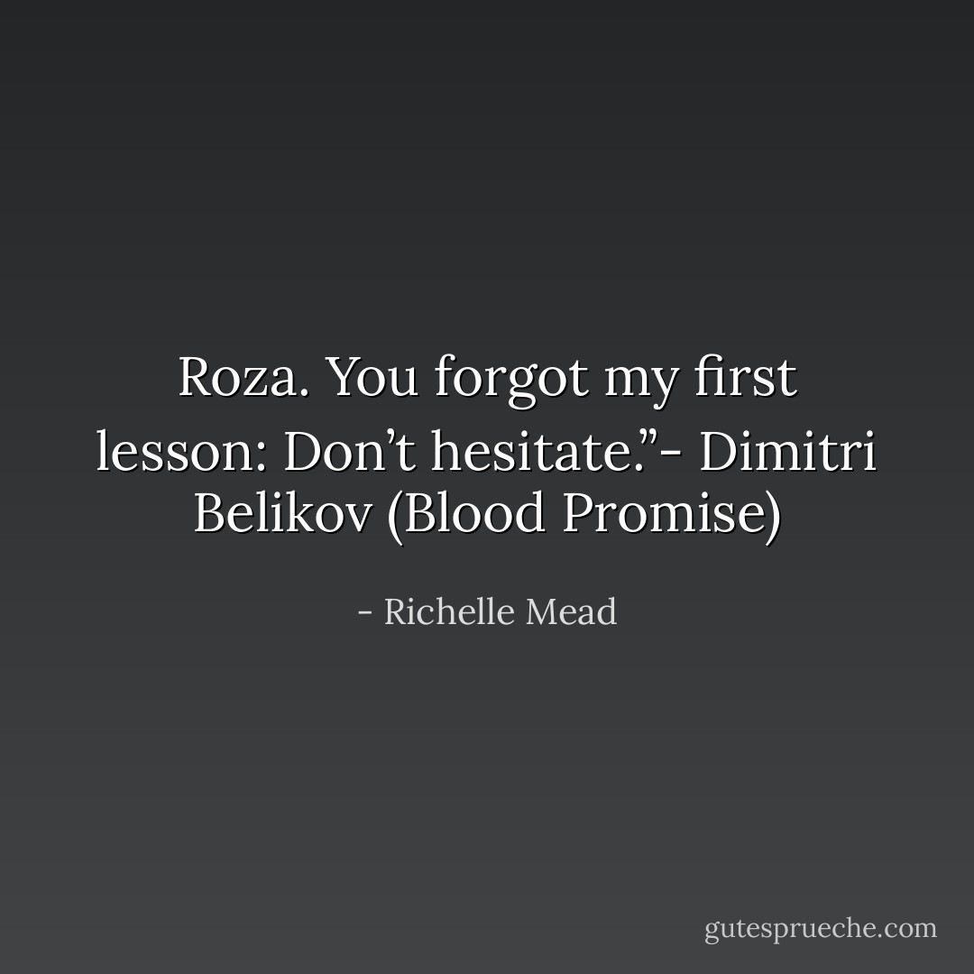 Roza. You forgot my first lesson: Don’t hesitate.”- Dimitri Belikov (Blood Promise) - Richelle Mead