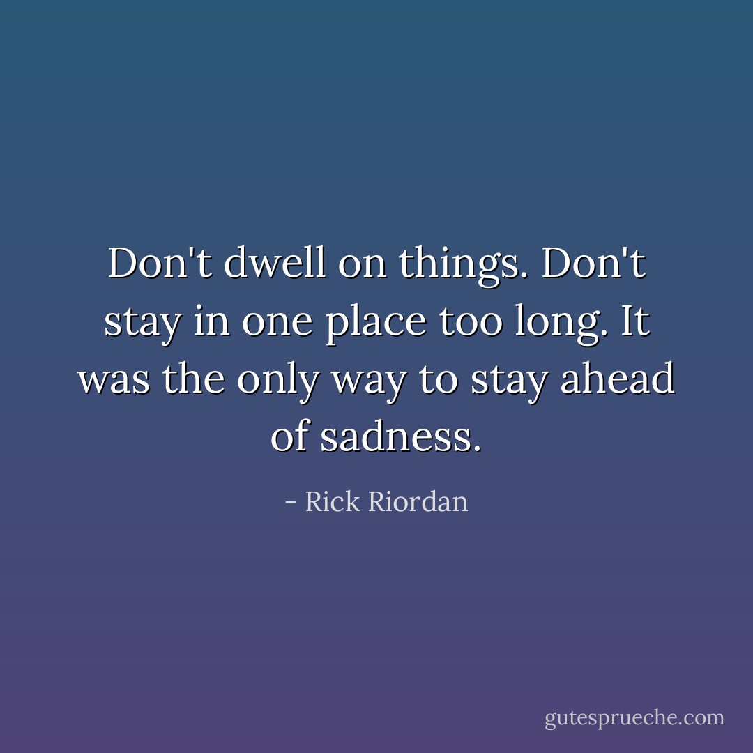 Don't dwell on things. Don't stay in one place too long. It was the only way to stay ahead of sadness. - Rick Riordan