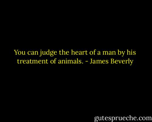 You can judge the heart of a man by his treatment of animals. - James Beverly