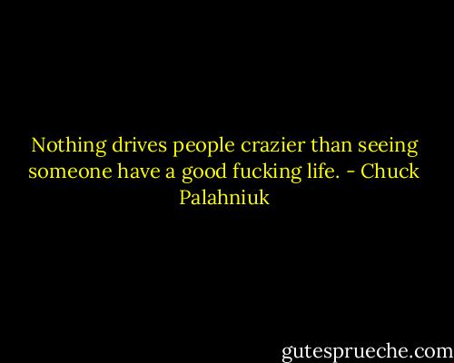 Nothing drives people crazier than seeing someone have a good fucking life. - Chuck Palahniuk