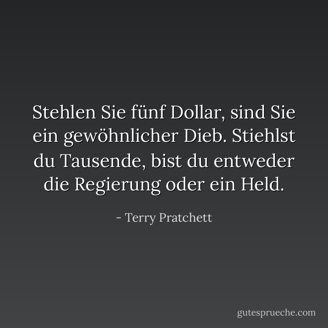 Stehlen Sie fünf Dollar, sind Sie ein gewöhnlicher Dieb. Stiehlst du Tausende, bist du entweder die Regierung oder ein Held. - Terry Pratchett<