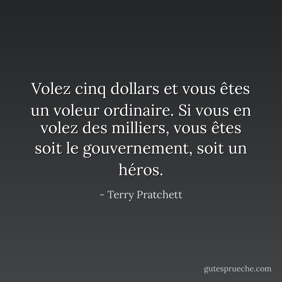 Volez cinq dollars et vous êtes un voleur ordinaire. Si vous en volez des milliers, vous êtes soit le gouvernement, soit un héros. - Terry Pratchett