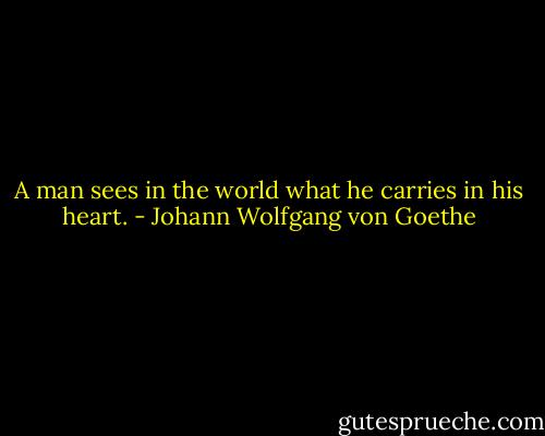 A man sees in the world what he carries in his heart. - Johann Wolfgang von Goethe