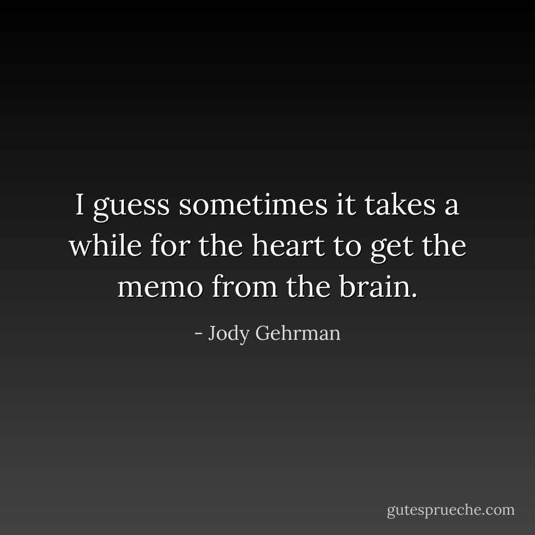 I guess sometimes it takes a while for the heart to get the memo from the brain. - Jody Gehrman