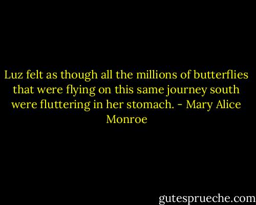 Luz felt as though all the millions of butterflies that were flying on this same journey south were fluttering in her stomach. - Mary Alice Monroe