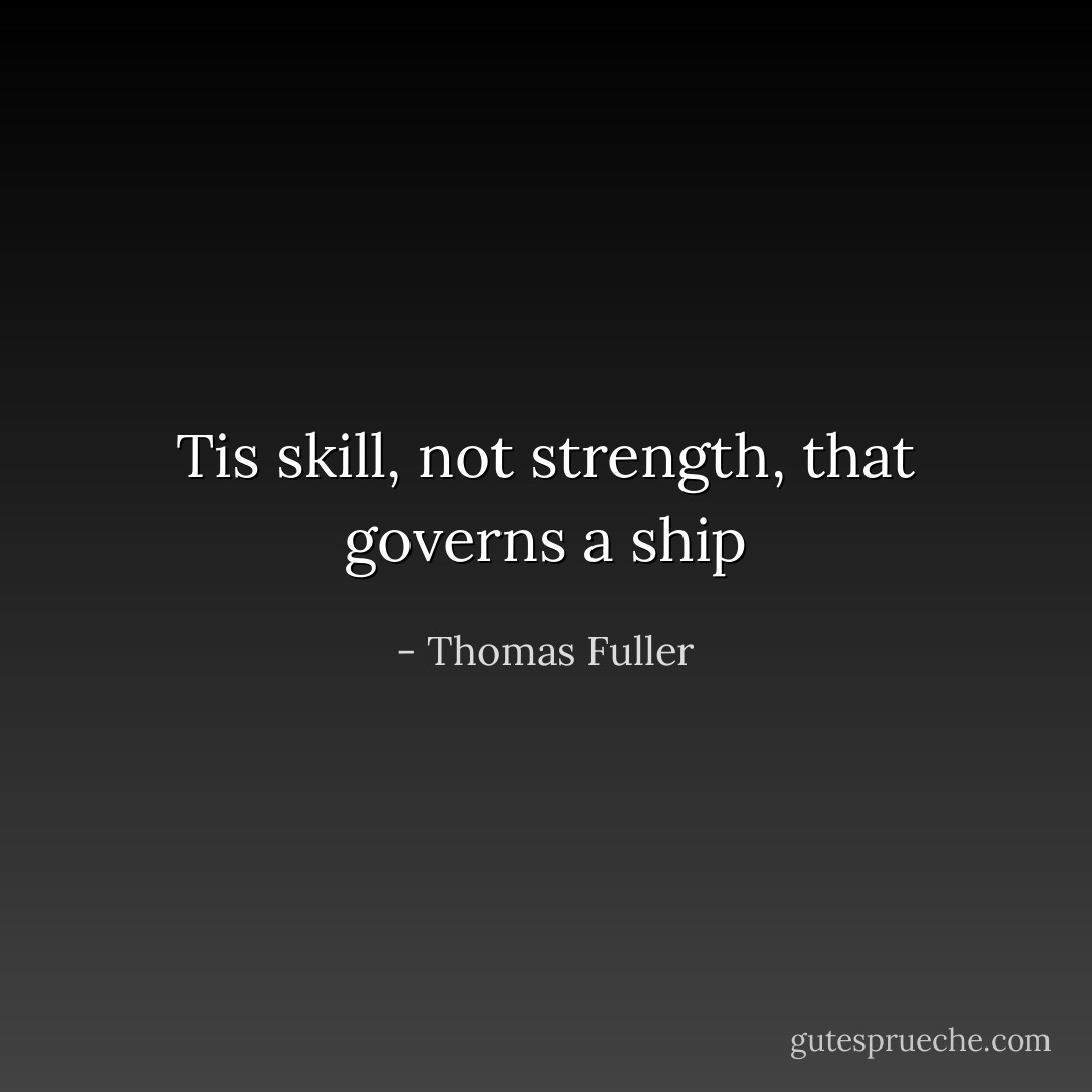 Tis skill, not strength, that governs a ship - Thomas Fuller