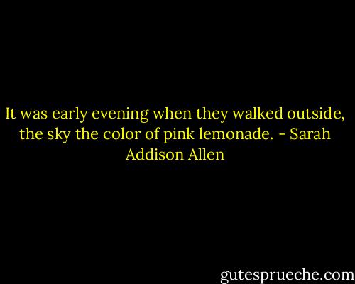 It was early evening when they walked outside, the sky the color of pink lemonade. - Sarah Addison Allen
