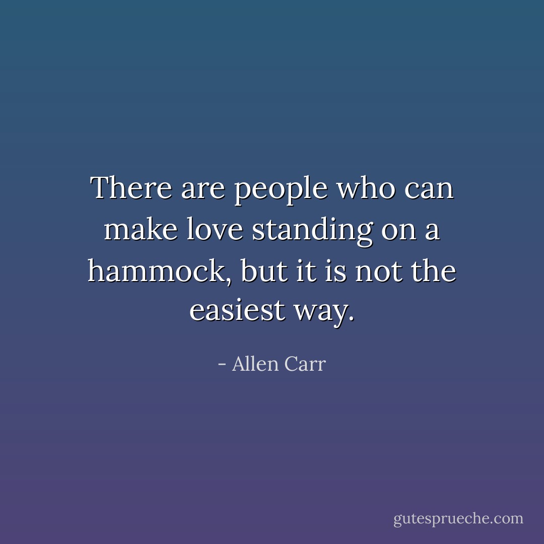 There are people who can make love standing on a hammock, but it is not the easiest way. - Allen Carr