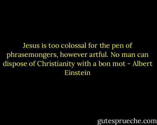 Jesus is too colossal for the pen of phrasemongers, however artful. No man can dispose of Christianity with a bon mot - Albert Einstein