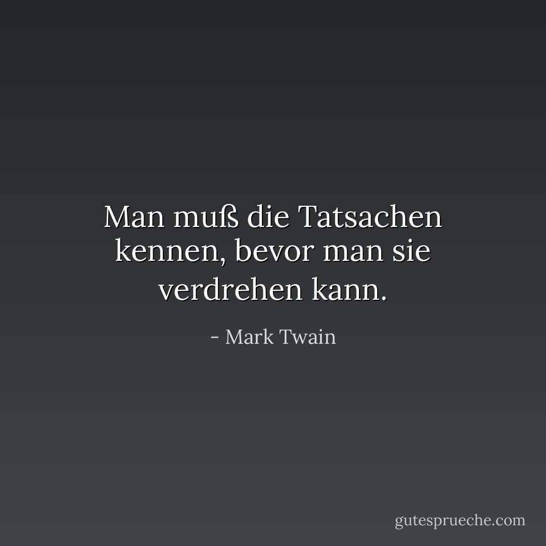 Man muß die Tatsachen kennen, bevor man sie verdrehen kann. - Mark Twain