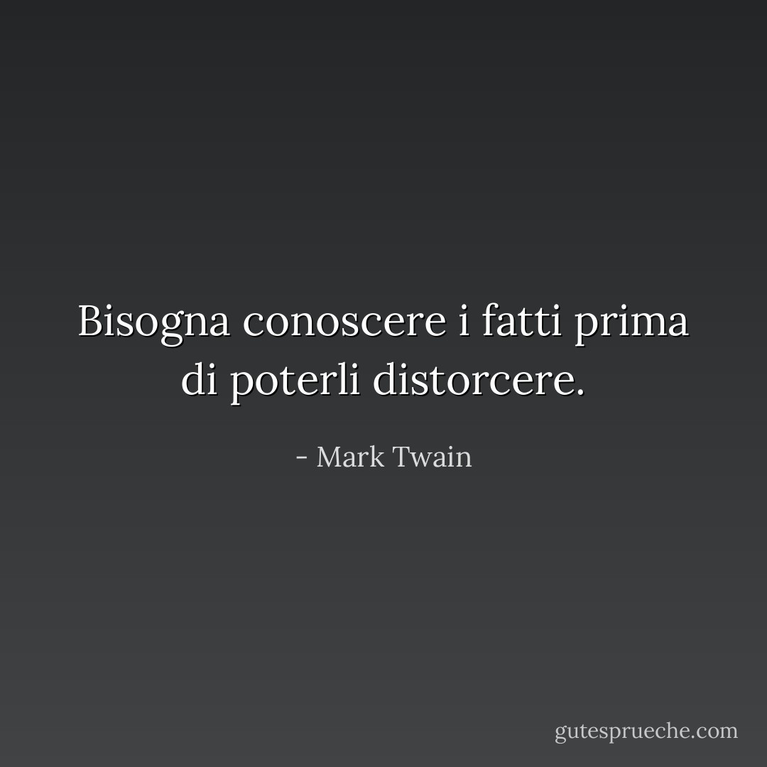 Bisogna conoscere i fatti prima di poterli distorcere. - Mark Twain