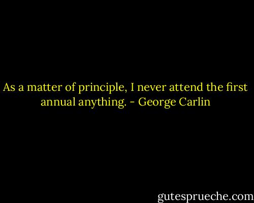 As a matter of principle, I never attend the first annual anything. - George Carlin