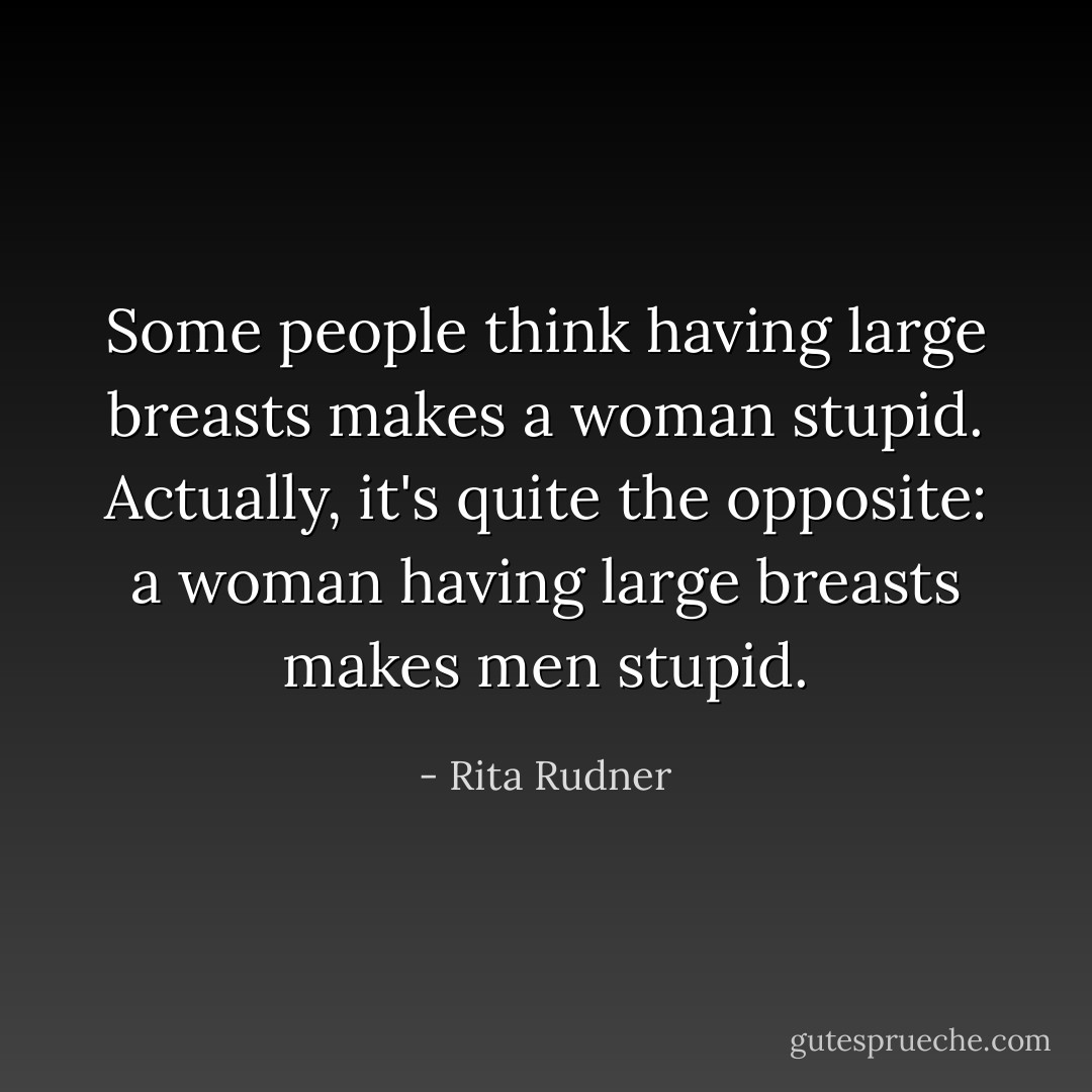 Some people think having large breasts makes a woman stupid. Actually, it's quite the opposite: a woman having large breasts makes men stupid. - Rita Rudner