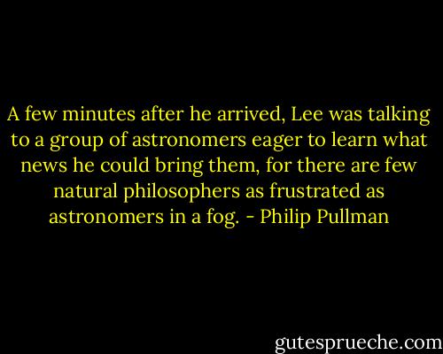 A few minutes after he arrived, Lee was talking to a group of astronomers eager to learn what news he could bring them, for there are few natural philosophers as frustrated as astronomers in a fog. - Philip Pullman