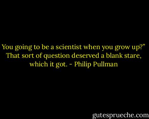 You going to be a scientist when you grow up?” That sort of question deserved a blank stare, which it got. - Philip Pullman