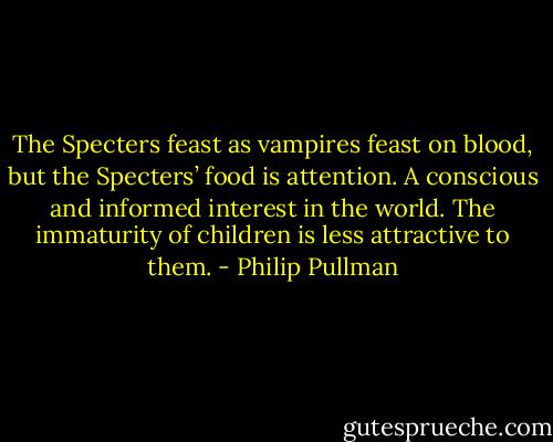 The Specters feast as vampires feast on blood, but the Specters’ food is attention. A conscious and informed interest in the world. The immaturity of children is less attractive to them. - Philip Pullman