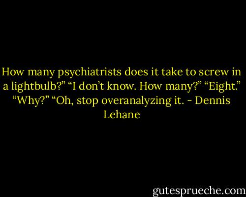 How many psychiatrists does it take to screw in a lightbulb?” “I don’t know. How many?” “Eight.” “Why?” “Oh, stop overanalyzing it. - Dennis Lehane